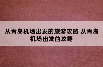 从青岛机场出发的旅游攻略 从青岛机场出发的攻略